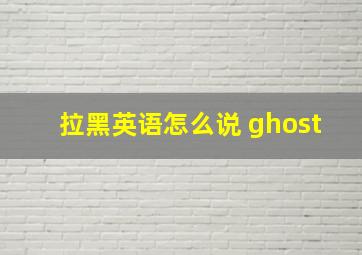 拉黑英语怎么说 ghost